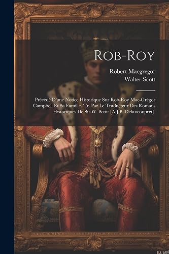 Rob-Roy: Pr?c?d? D'une Notice Historique Sur Rob-Roy Mac-Gr?gor Campbell Et Sa Famille. Tr. Par Le Traducteur Des Romans Historiques De Sir W. Scott [