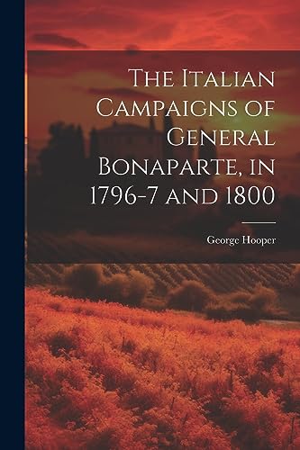 The Italian Campaigns of General Bonaparte, in 1796-7 and 1800