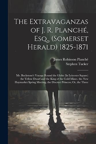 The Extravaganzas of J. R. Planch?, Esq., (Somerset Herald) 1825-1871: Mr. Buckstone's Voyage Round the Globe (In Leicester Square) the Yellow Dwarf a