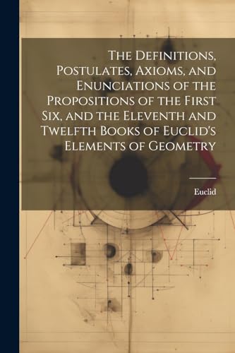 The Definitions, Postulates, Axioms, and Enunciations of the Propositions of the First Six, and the Eleventh and Twelfth Books of Euclid's Elements of