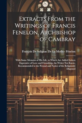 Extracts From the Writings of Francis Fenelon, Archbishop of Cambray: With Some Memoirs of His Life, to Which Are Added Letters Expressive of Love and