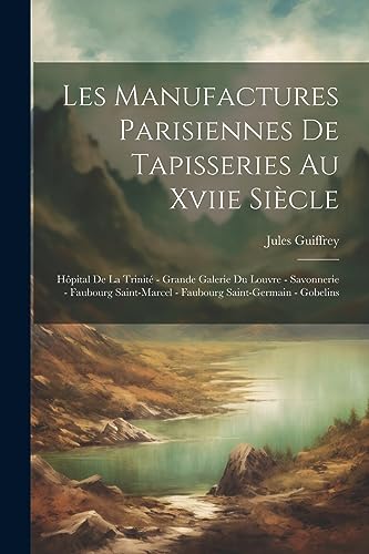 Les Manufactures Parisiennes De Tapisseries Au Xviie Si?cle: H?pital De La Trinit? - Grande Galerie Du Louvre - Savonnerie - Faubourg Saint-Marcel - F