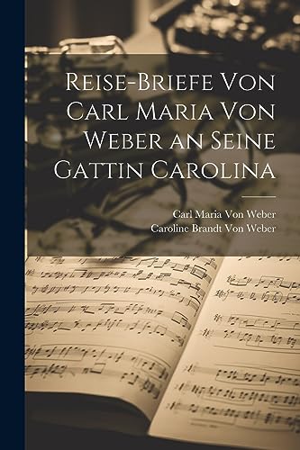 Reise-Briefe von Carl Maria von Weber an seine Gattin Carolina