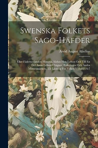 Swenska Folkets Sago-H?fder: Eller F?derneslandets Historia, S?dan Hon Lefwat Och Till En Del ?nnu Lefwer I S?gner, Folks?nger Och Andra Minnesm?rken.