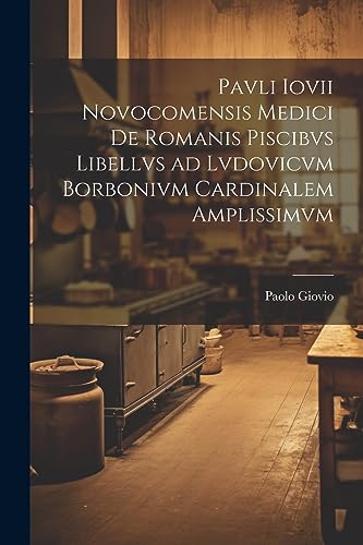 Pavli Iovii Novocomensis medici De Romanis piscibvs libellvs ad Lvdovicvm Borbonivm cardinalem amplissimvm