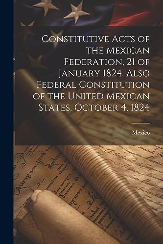 Constitutive Acts of the Mexican Federation, 21 of January 1824. Also Federal Constitution of the United Mexican States, October 4, 1824