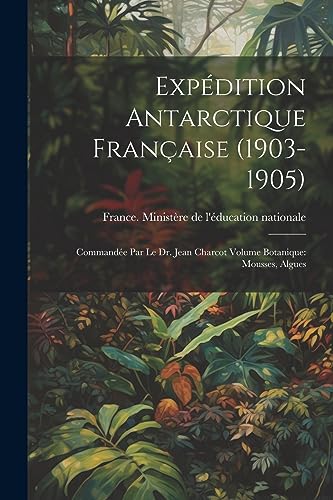 Exp?dition antarctique fran?aise (1903-1905): Command?e par le dr. Jean Charcot Volume Botanique: Mousses, Algues