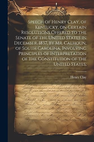 Speech of Henry Clay, of Kentucky, on Certain Resolutions Offered to the Senate of the United States in December, 1837, by Mr. Calhoun, of South Carol