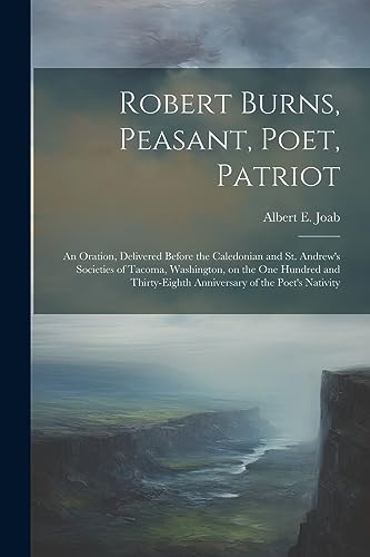 Robert Burns, Peasant, Poet, Patriot: An Oration, Delivered Before the Caledonian and St. Andrew's Societies of Tacoma, Washington, on the one Hundred