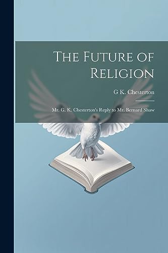 The Future of Religion: Mr. G. K. Chesterton's Reply to Mr. Bernard Shaw