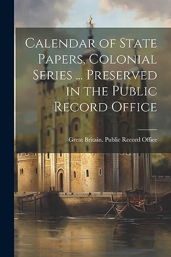 Calendar of State Papers, Colonial Series ... Preserved in the Public Record Office