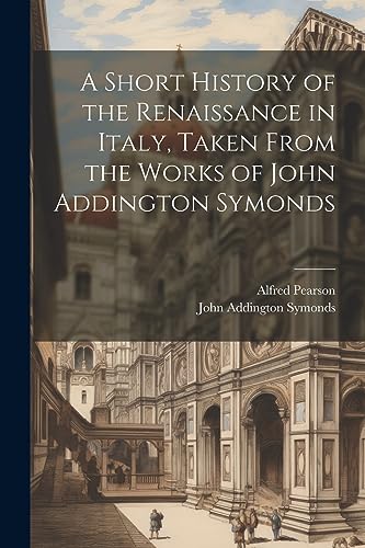 A Short History of the Renaissance in Italy, Taken From the Works of John Addington Symonds