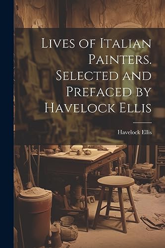 Lives of Italian Painters. Selected and Prefaced by Havelock Ellis