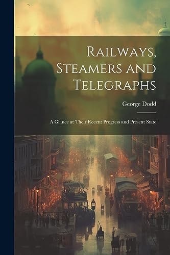 Railways, Steamers and Telegraphs: A Glance at Their Recent Progress and Present State