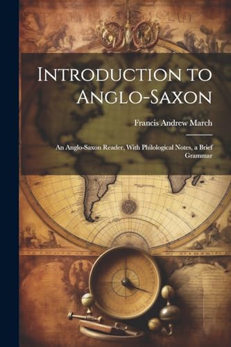 Introduction to Anglo-Saxon: An Anglo-Saxon Reader, With Philological Notes, a Brief Grammar