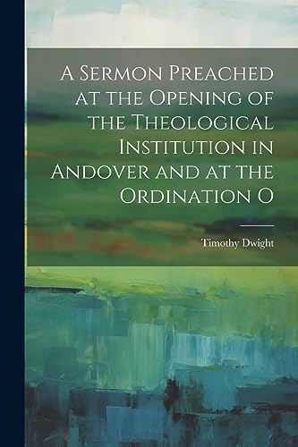 A Sermon Preached at the Opening of the Theological Institution in Andover and at the Ordination O