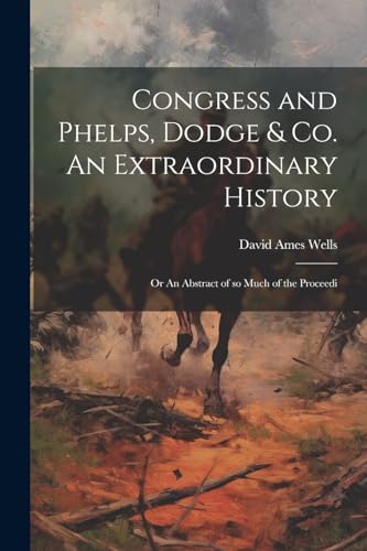 Congress and Phelps, Dodge & Co. An Extraordinary History; or An Abstract of so Much of the Proceedi