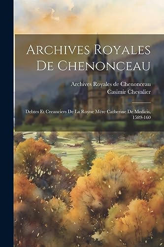 Archives royales de Chenonceau: Debtes et creanciers de la royne m?re Catherine de Medicis, 1589-160