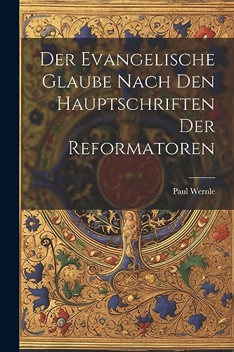 Der Evangelische Glaube Nach den Hauptschriften der Reformatoren