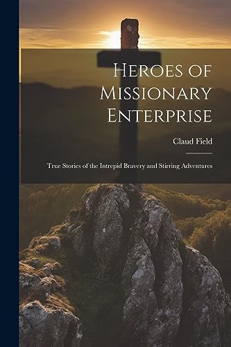 Heroes of Missionary Enterprise: True Stories of the Intrepid Bravery and Stirring Adventures