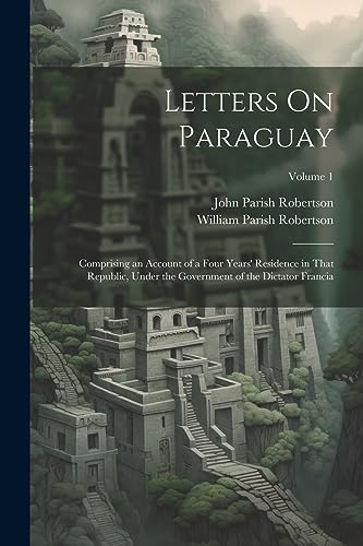 Letters On Paraguay: Comprising an Account of a Four Years' Residence in That Republic, Under the Government of the Dictator Francia; Volume 1