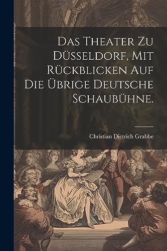 Das Theater zu D?sseldorf, mit R?ckblicken auf die ?brige deutsche Schaub?hne.