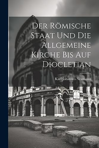 Der R?mische Staat und die Allgemeine Kirche bis auf Diocletian