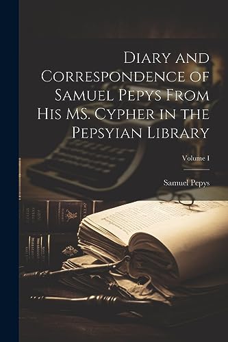 Diary and Correspondence of Samuel Pepys From His MS. Cypher in the Pepsyian Library; Volume I