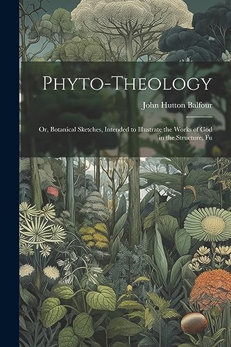 Phyto-theology: Or, Botanical Sketches, Intended to Illustrate the Works of God in the Structure, Fu