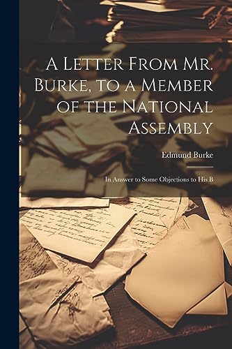 A Letter From Mr. Burke, to a Member of the National Assembly: In Answer to Some Objections to His B