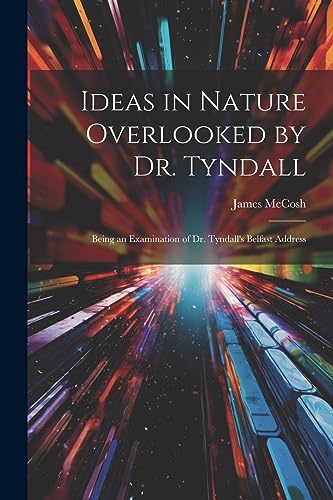 Ideas in Nature Overlooked by Dr. Tyndall: Being an Examination of Dr. Tyndall's Belfast Address