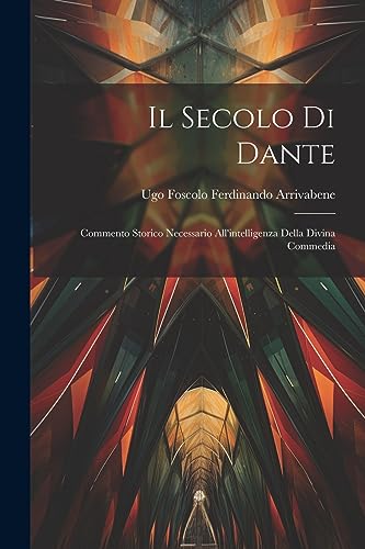 Il Secolo di Dante: Commento Storico Necessario All'intelligenza Della Divina Commedia