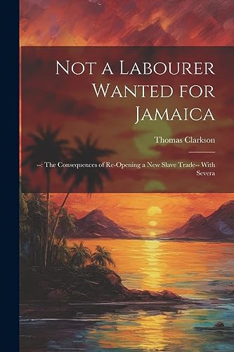 Not a Labourer Wanted for Jamaica: --: The Consequences of Re-opening a New Slave Trade-- With Severa