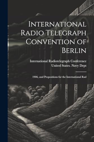 International Radio Telegraph Convention of Berlin: 1906, and Propositions for the International Rad