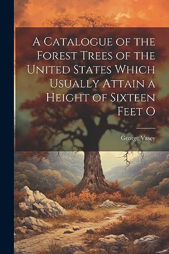 A Catalogue of the Forest Trees of the United States Which Usually Attain a Height of Sixteen Feet O