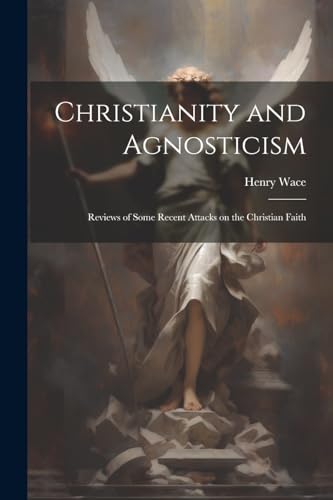 Christianity and Agnosticism ; Reviews of Some Recent Attacks on the Christian Faith