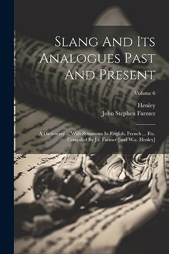 Slang And Its Analogues Past And Present: A Dictionary ... With Synonyms In English, French ... Etc. Compiled By J.s. Farmer [and W.e. Henley]; Volume