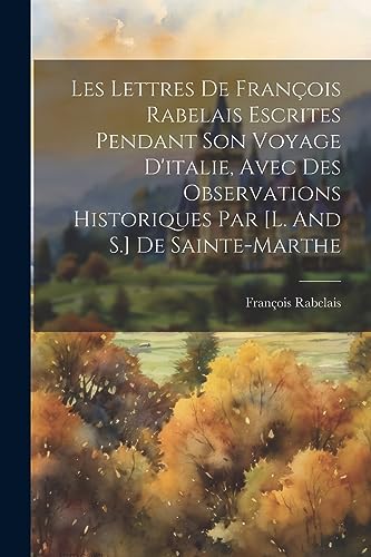 Les Lettres De Fran?ois Rabelais Escrites Pendant Son Voyage D'italie, Avec Des Observations Historiques Par [l. And S.] De Sainte-marthe