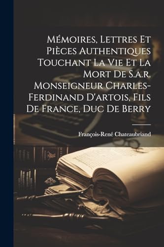 M?moires, Lettres Et Pi?ces Authentiques Touchant La Vie Et La Mort De S.a.r. Monseigneur Charles-ferdinand D'artois, Fils De France, Duc De Berry