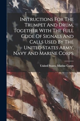 Instructions For The Trumpet And Drum, Together With The Full Code Of Signals And Calls Used By The United States Army, Navy And Marine Corps