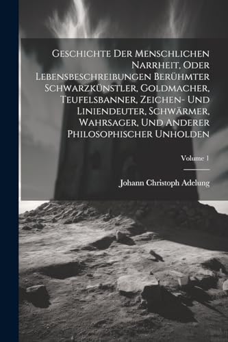 Geschichte Der Menschlichen Narrheit, Oder Lebensbeschreibungen Ber?hmter Schwarzk?nstler, Goldmacher, Teufelsbanner, Zeichen- Und Liniendeuter, Schw