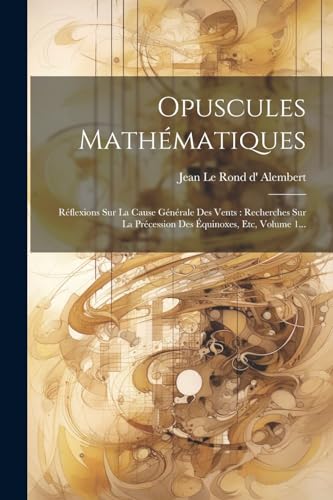 Opuscules Math?matiques: R?flexions Sur La Cause G?n?rale Des Vents : Recherches Sur La Pr?cession Des ?quinoxes, Etc, Volume 1...