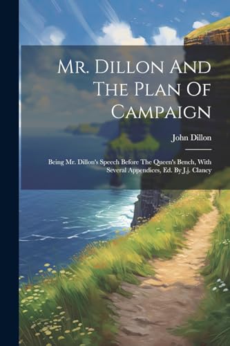 Mr. Dillon And The Plan Of Campaign: Being Mr. Dillon's Speech Before The Queen's Bench, With Several Appendices, Ed. By J.j. Clancy