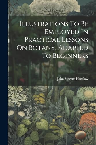 Illustrations To Be Employed In Practical Lessons On Botany, Adapted To Beginners