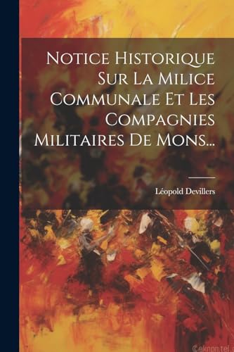 Notice Historique Sur La Milice Communale Et Les Compagnies Militaires De Mons...