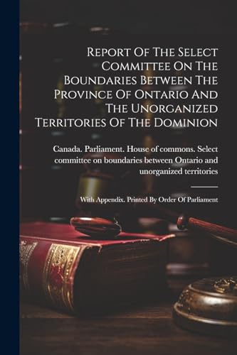 Report Of The Select Committee On The Boundaries Between The Province Of Ontario And The Unorganized Territories Of The Dominion: With Appendix. Print