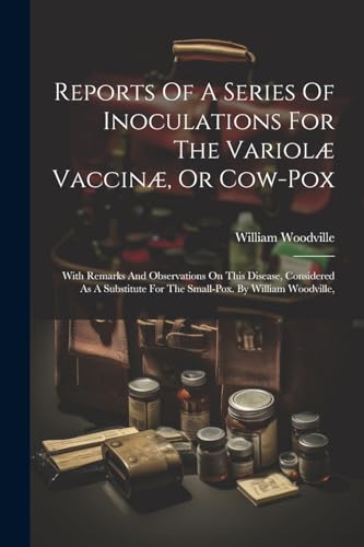 Reports Of A Series Of Inoculations For The Variol? Vaccin?, Or Cow-pox: With Remarks And Observations On This Disease, Considered As A Substitute For