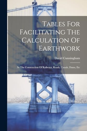 Tables For Facilitating The Calculation Of Earthwork: In The Construction Of Railways, Roads, Canals, Dams, Etc