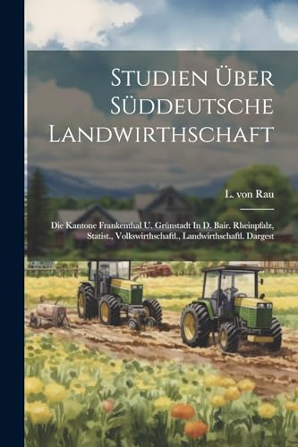 Studien ?ber S?ddeutsche Landwirthschaft: Die Kantone Frankenthal U. Gr?nstadt In D. Bair. Rheinpfalz, Statist., Volkswirthschaftl., Landwirthschaftl.