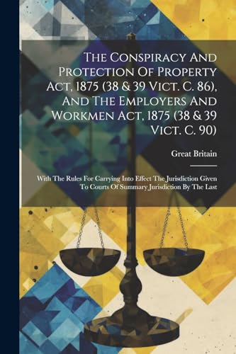 The Conspiracy And Protection Of Property Act, 1875 (38 & 39 Vict. C. 86), And The Employers And Workmen Act, 1875 (38 & 39 Vict. C. 90): With The Rul